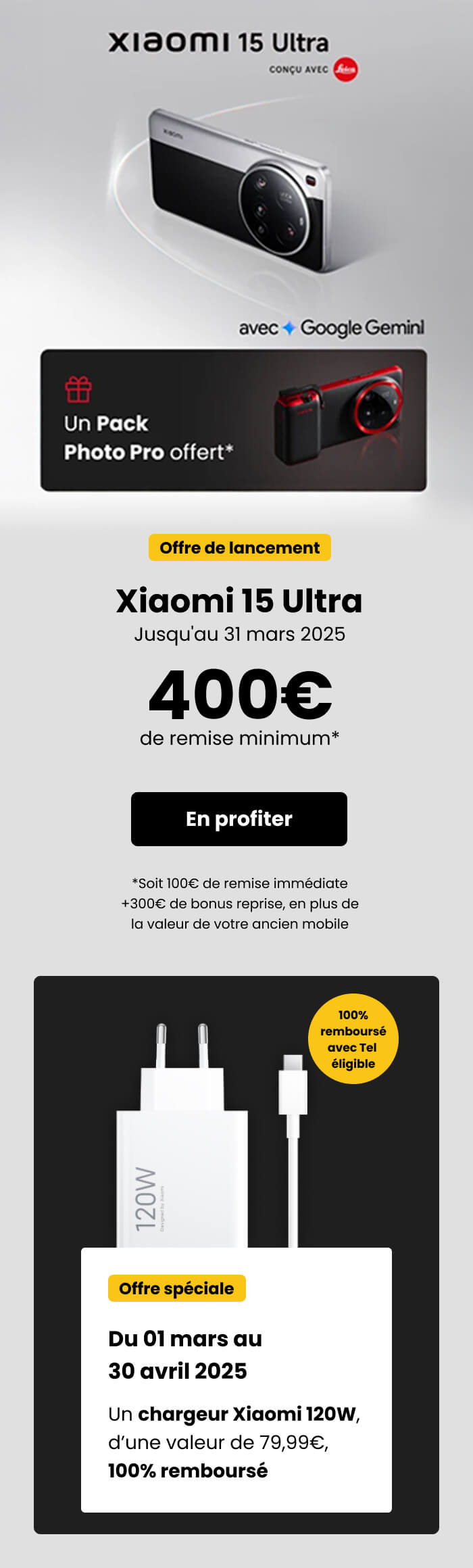 Xiaomi 15 Ultra j'usqu'au 31 mars 2025 400€ de remise minimum + 100€ de remise immédiate + 300€ de bonus reprise & Offre spéciale du 01 mars au 30 Avril Un chargeur Xiaomi 120w 100% remboursé